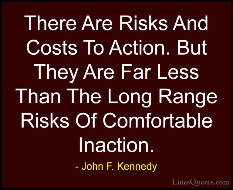 John F. Kennedy Quotes (155) - There Are Risks And Costs To Actio... - QuotesThere Are Risks And Costs To Action. But They Are Far Less Than The Long Range Risks Of Comfortable Inaction.