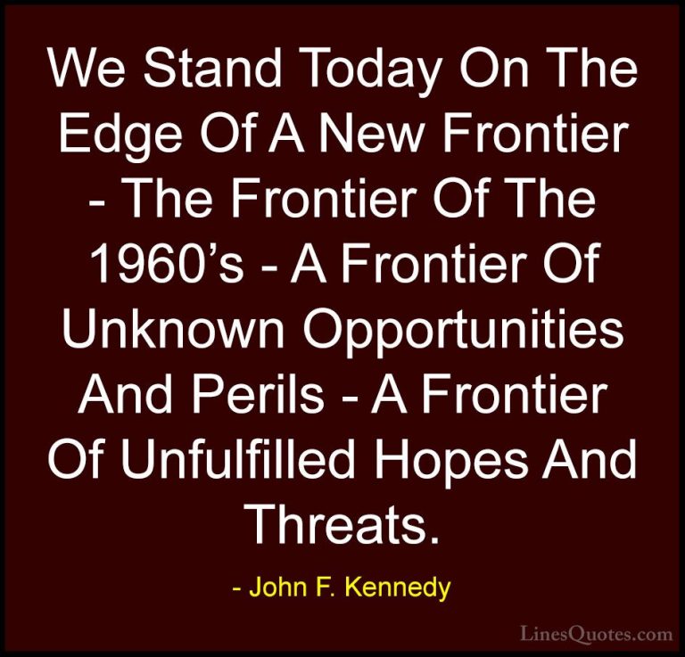 John F. Kennedy Quotes (161) - We Stand Today On The Edge Of A Ne... - QuotesWe Stand Today On The Edge Of A New Frontier - The Frontier Of The 1960's - A Frontier Of Unknown Opportunities And Perils - A Frontier Of Unfulfilled Hopes And Threats.