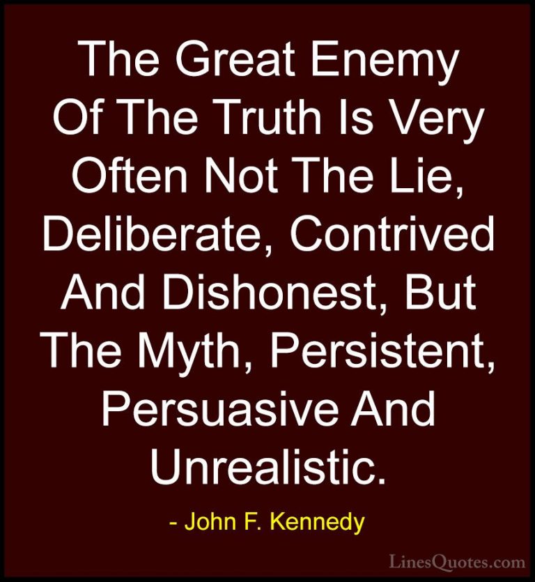 John F. Kennedy Quotes (164) - The Great Enemy Of The Truth Is Ve... - QuotesThe Great Enemy Of The Truth Is Very Often Not The Lie, Deliberate, Contrived And Dishonest, But The Myth, Persistent, Persuasive And Unrealistic.