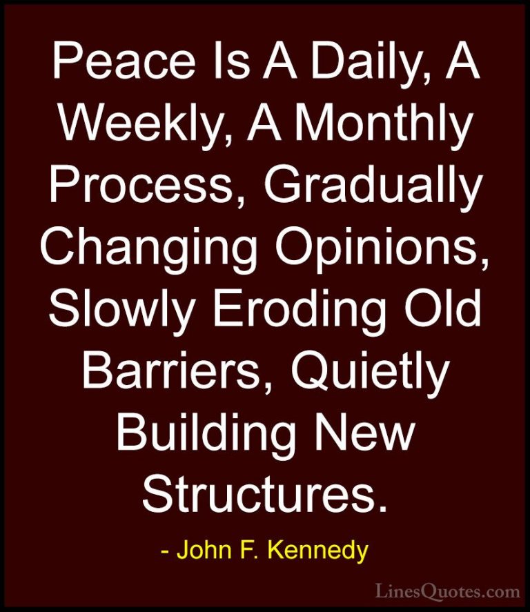John F. Kennedy Quotes (166) - Peace Is A Daily, A Weekly, A Mont... - QuotesPeace Is A Daily, A Weekly, A Monthly Process, Gradually Changing Opinions, Slowly Eroding Old Barriers, Quietly Building New Structures.
