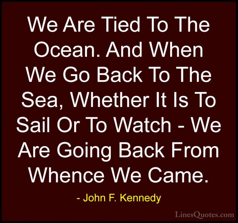 John F. Kennedy Quotes (171) - We Are Tied To The Ocean. And When... - QuotesWe Are Tied To The Ocean. And When We Go Back To The Sea, Whether It Is To Sail Or To Watch - We Are Going Back From Whence We Came.