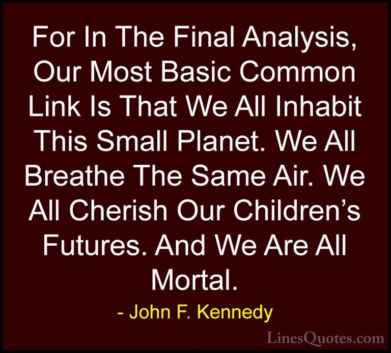 John F. Kennedy Quotes (178) - For In The Final Analysis, Our Mos... - QuotesFor In The Final Analysis, Our Most Basic Common Link Is That We All Inhabit This Small Planet. We All Breathe The Same Air. We All Cherish Our Children's Futures. And We Are All Mortal.
