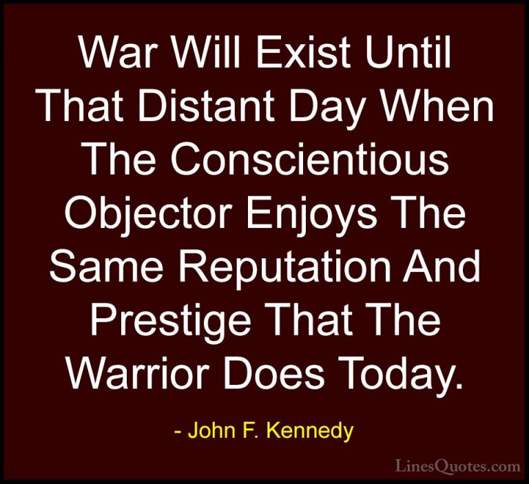 John F. Kennedy Quotes (185) - War Will Exist Until That Distant ... - QuotesWar Will Exist Until That Distant Day When The Conscientious Objector Enjoys The Same Reputation And Prestige That The Warrior Does Today.