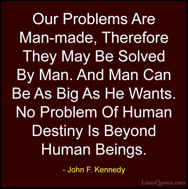 John F. Kennedy Quotes (194) - Our Problems Are Man-made, Therefo... - QuotesOur Problems Are Man-made, Therefore They May Be Solved By Man. And Man Can Be As Big As He Wants. No Problem Of Human Destiny Is Beyond Human Beings.