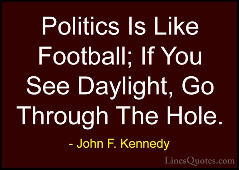 John F. Kennedy Quotes (195) - Politics Is Like Football; If You ... - QuotesPolitics Is Like Football; If You See Daylight, Go Through The Hole.