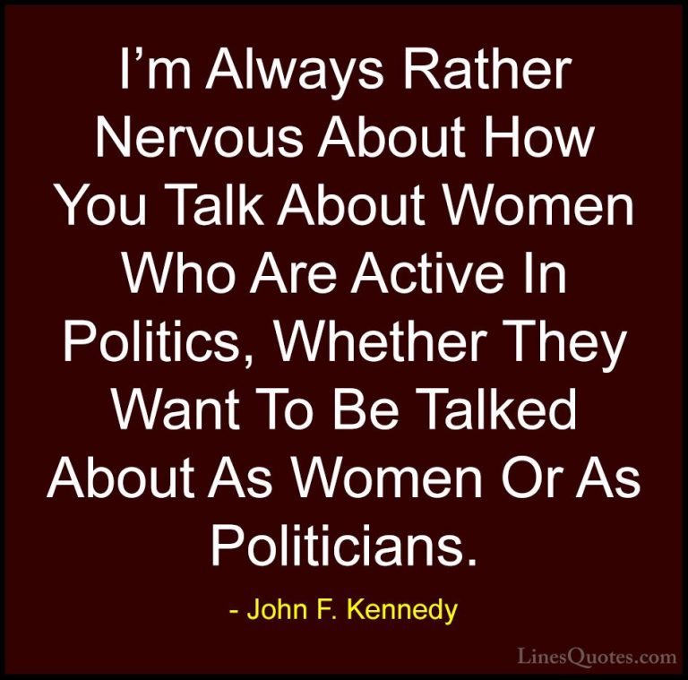 John F. Kennedy Quotes (199) - I'm Always Rather Nervous About Ho... - QuotesI'm Always Rather Nervous About How You Talk About Women Who Are Active In Politics, Whether They Want To Be Talked About As Women Or As Politicians.