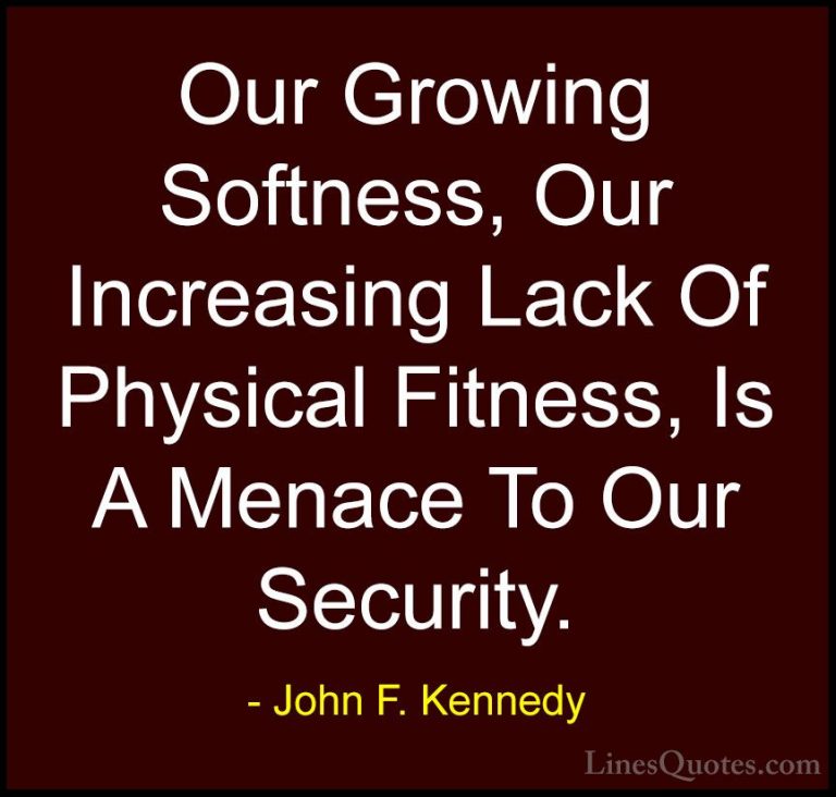 John F. Kennedy Quotes (200) - Our Growing Softness, Our Increasi... - QuotesOur Growing Softness, Our Increasing Lack Of Physical Fitness, Is A Menace To Our Security.