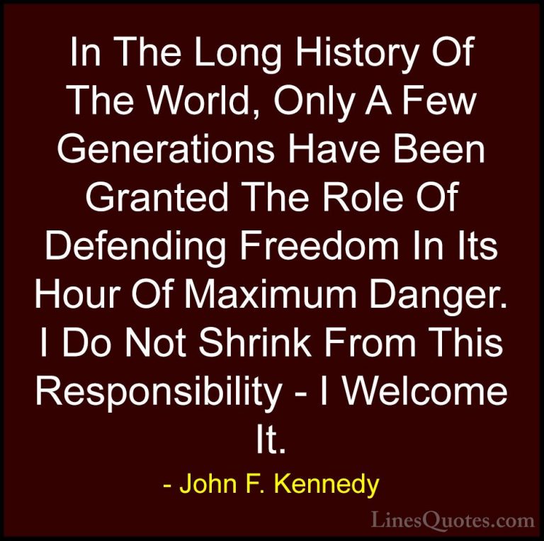 John F. Kennedy Quotes (204) - In The Long History Of The World, ... - QuotesIn The Long History Of The World, Only A Few Generations Have Been Granted The Role Of Defending Freedom In Its Hour Of Maximum Danger. I Do Not Shrink From This Responsibility - I Welcome It.