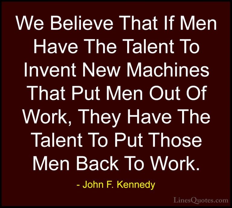 John F. Kennedy Quotes (214) - We Believe That If Men Have The Ta... - QuotesWe Believe That If Men Have The Talent To Invent New Machines That Put Men Out Of Work, They Have The Talent To Put Those Men Back To Work.