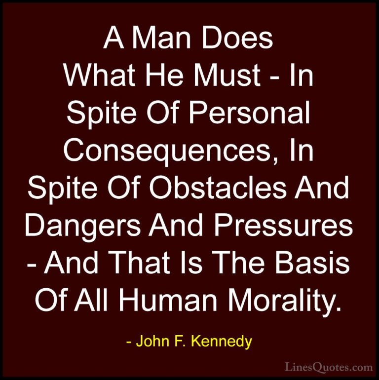 John F. Kennedy Quotes (32) - A Man Does What He Must - In Spite ... - QuotesA Man Does What He Must - In Spite Of Personal Consequences, In Spite Of Obstacles And Dangers And Pressures - And That Is The Basis Of All Human Morality.