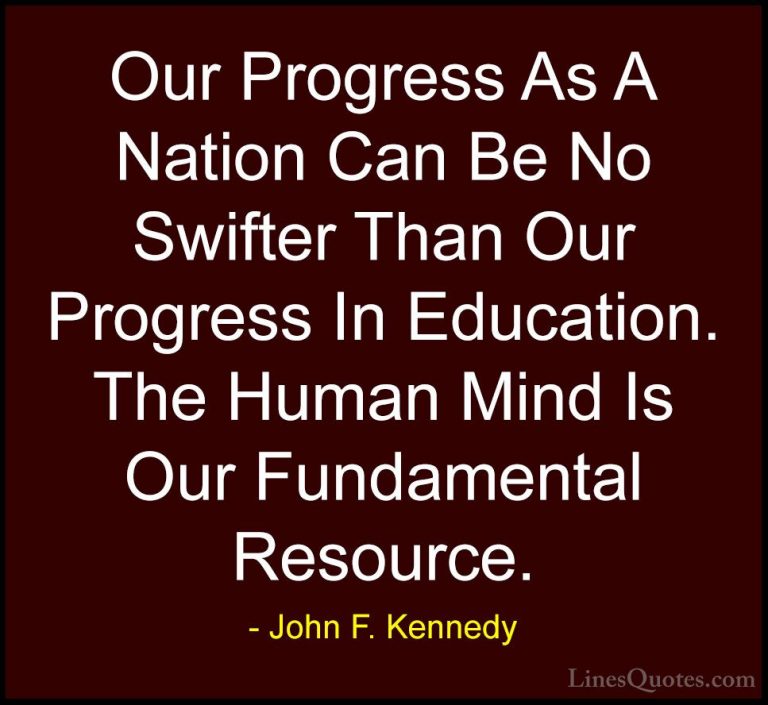 John F. Kennedy Quotes (34) - Our Progress As A Nation Can Be No ... - QuotesOur Progress As A Nation Can Be No Swifter Than Our Progress In Education. The Human Mind Is Our Fundamental Resource.
