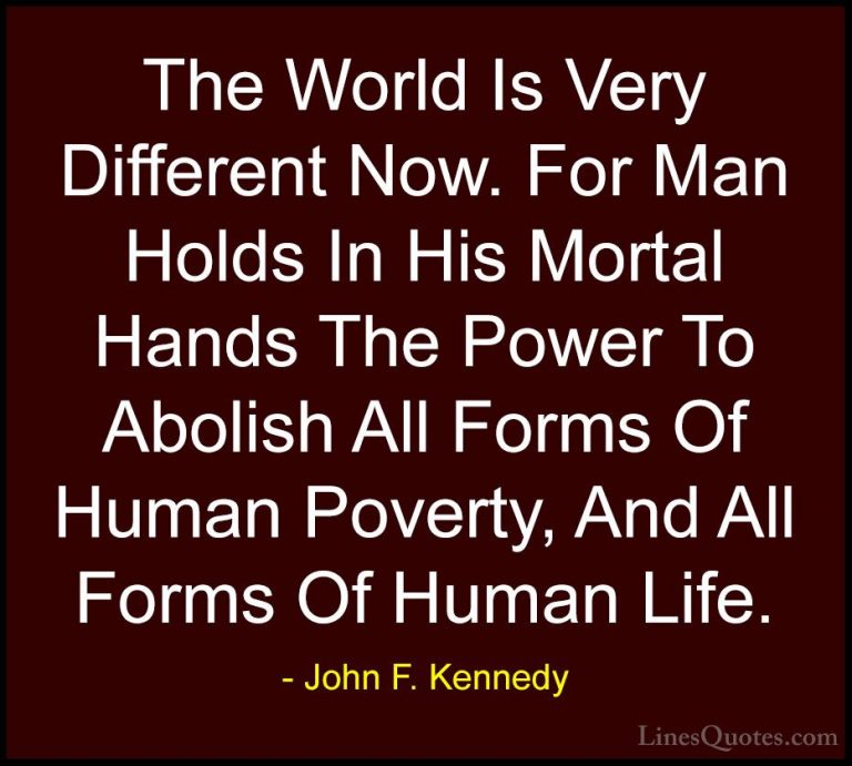 John F. Kennedy Quotes (39) - The World Is Very Different Now. Fo... - QuotesThe World Is Very Different Now. For Man Holds In His Mortal Hands The Power To Abolish All Forms Of Human Poverty, And All Forms Of Human Life.