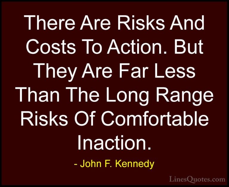 John F. Kennedy Quotes (44) - There Are Risks And Costs To Action... - QuotesThere Are Risks And Costs To Action. But They Are Far Less Than The Long Range Risks Of Comfortable Inaction.