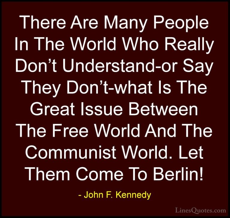 John F. Kennedy Quotes (48) - There Are Many People In The World ... - QuotesThere Are Many People In The World Who Really Don't Understand-or Say They Don't-what Is The Great Issue Between The Free World And The Communist World. Let Them Come To Berlin!