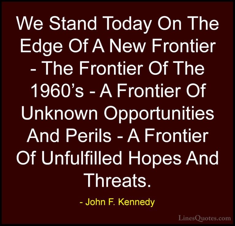 John F. Kennedy Quotes (50) - We Stand Today On The Edge Of A New... - QuotesWe Stand Today On The Edge Of A New Frontier - The Frontier Of The 1960's - A Frontier Of Unknown Opportunities And Perils - A Frontier Of Unfulfilled Hopes And Threats.