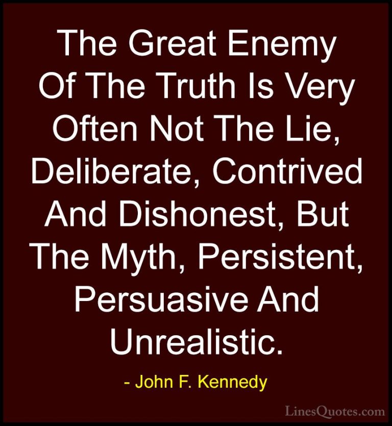 John F. Kennedy Quotes (53) - The Great Enemy Of The Truth Is Ver... - QuotesThe Great Enemy Of The Truth Is Very Often Not The Lie, Deliberate, Contrived And Dishonest, But The Myth, Persistent, Persuasive And Unrealistic.