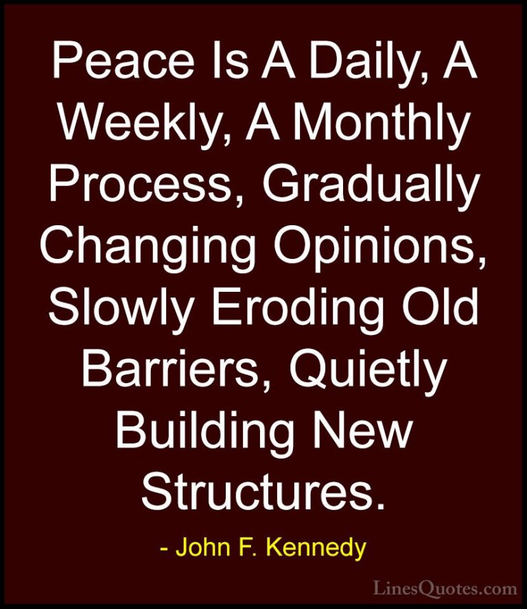 John F. Kennedy Quotes (55) - Peace Is A Daily, A Weekly, A Month... - QuotesPeace Is A Daily, A Weekly, A Monthly Process, Gradually Changing Opinions, Slowly Eroding Old Barriers, Quietly Building New Structures.