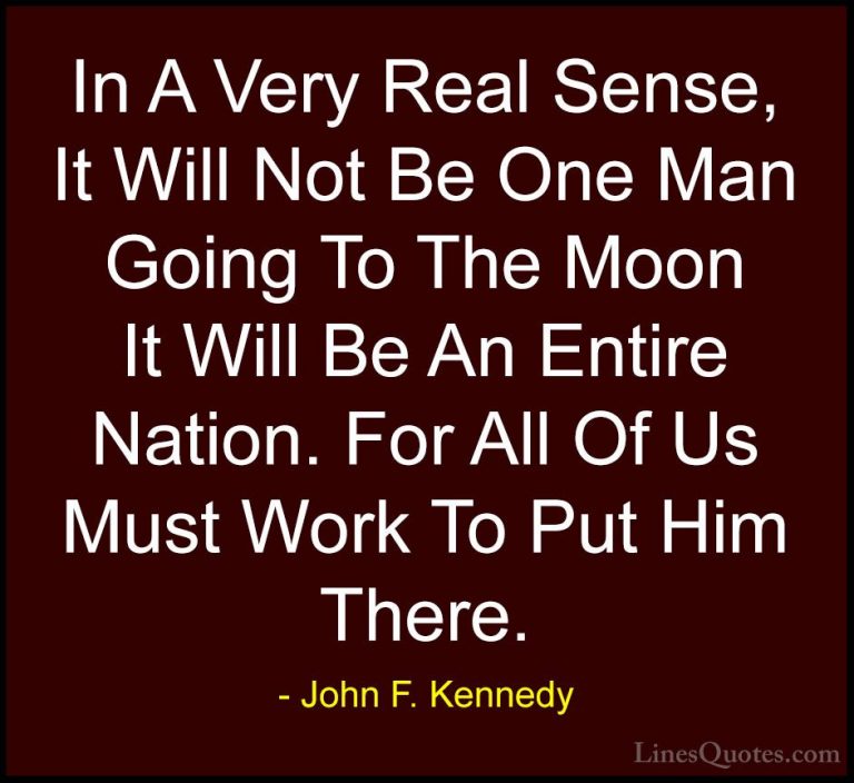 John F. Kennedy Quotes (82) - In A Very Real Sense, It Will Not B... - QuotesIn A Very Real Sense, It Will Not Be One Man Going To The Moon It Will Be An Entire Nation. For All Of Us Must Work To Put Him There.