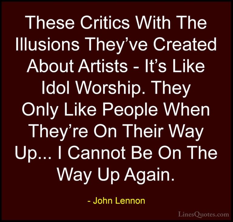 John Lennon Quotes (100) - These Critics With The Illusions They'... - QuotesThese Critics With The Illusions They've Created About Artists - It's Like Idol Worship. They Only Like People When They're On Their Way Up... I Cannot Be On The Way Up Again.