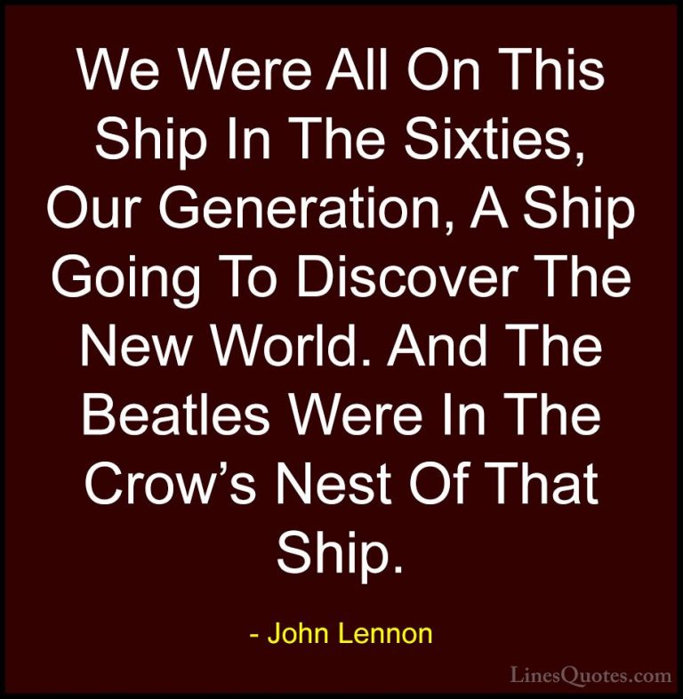 John Lennon Quotes (101) - We Were All On This Ship In The Sixtie... - QuotesWe Were All On This Ship In The Sixties, Our Generation, A Ship Going To Discover The New World. And The Beatles Were In The Crow's Nest Of That Ship.