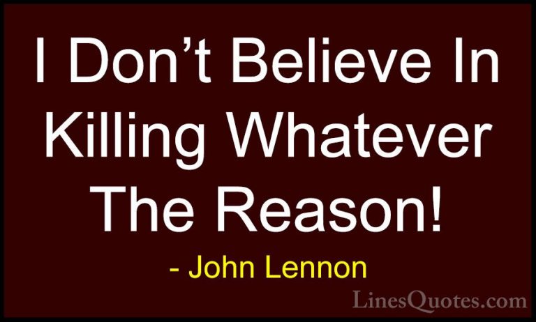 John Lennon Quotes (110) - I Don't Believe In Killing Whatever Th... - QuotesI Don't Believe In Killing Whatever The Reason!