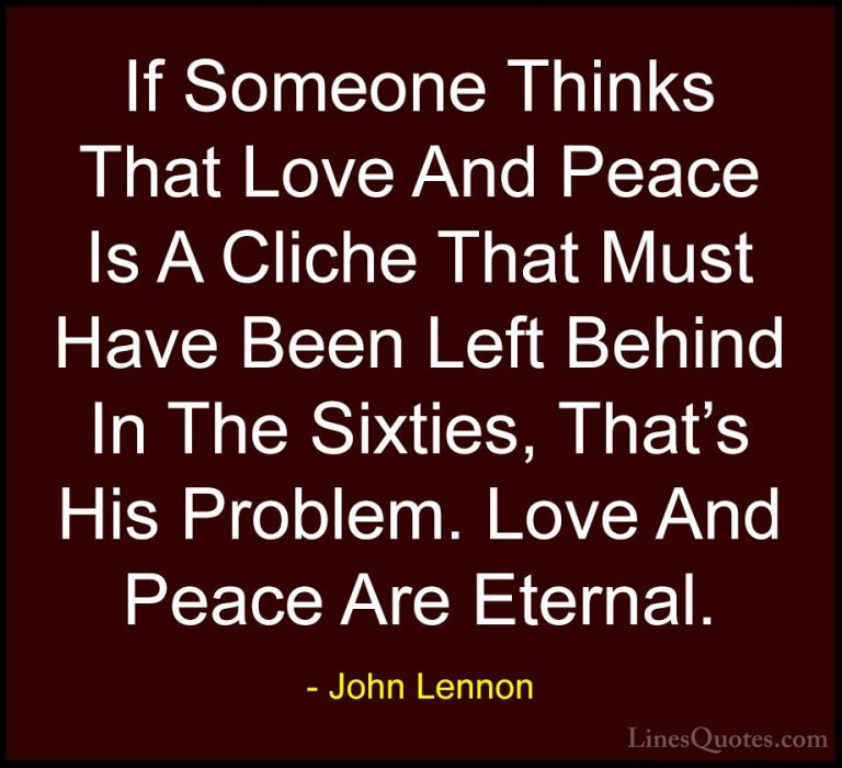 John Lennon Quotes (12) - If Someone Thinks That Love And Peace I... - QuotesIf Someone Thinks That Love And Peace Is A Cliche That Must Have Been Left Behind In The Sixties, That's His Problem. Love And Peace Are Eternal.