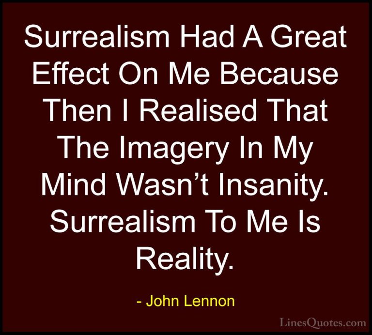 John Lennon Quotes (16) - Surrealism Had A Great Effect On Me Bec... - QuotesSurrealism Had A Great Effect On Me Because Then I Realised That The Imagery In My Mind Wasn't Insanity. Surrealism To Me Is Reality.