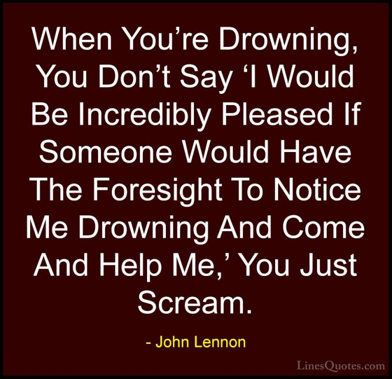 John Lennon Quotes (19) - When You're Drowning, You Don't Say 'I ... - QuotesWhen You're Drowning, You Don't Say 'I Would Be Incredibly Pleased If Someone Would Have The Foresight To Notice Me Drowning And Come And Help Me,' You Just Scream.
