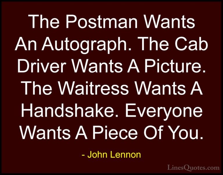John Lennon Quotes (20) - The Postman Wants An Autograph. The Cab... - QuotesThe Postman Wants An Autograph. The Cab Driver Wants A Picture. The Waitress Wants A Handshake. Everyone Wants A Piece Of You.