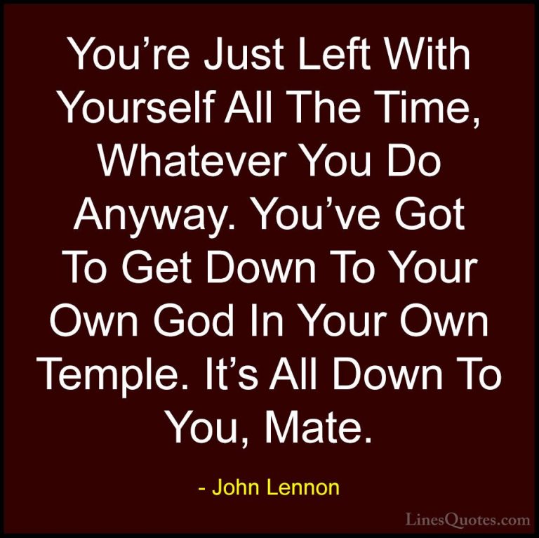 John Lennon Quotes (38) - You're Just Left With Yourself All The ... - QuotesYou're Just Left With Yourself All The Time, Whatever You Do Anyway. You've Got To Get Down To Your Own God In Your Own Temple. It's All Down To You, Mate.