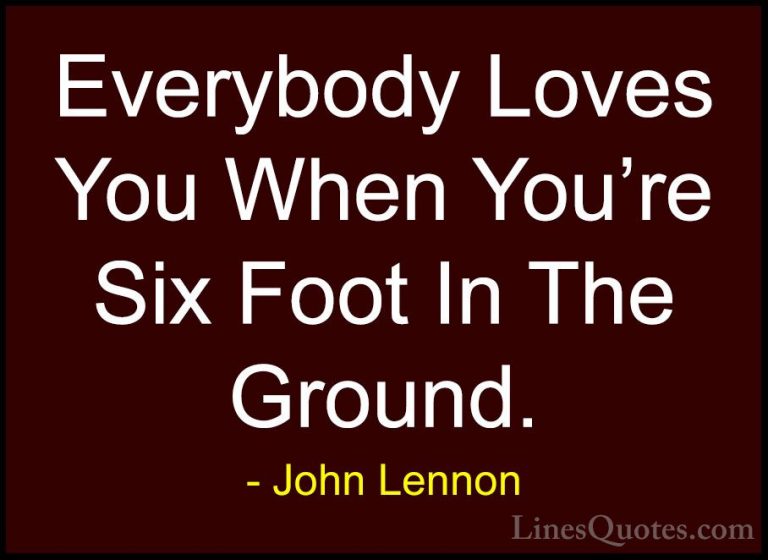 John Lennon Quotes (42) - Everybody Loves You When You're Six Foo... - QuotesEverybody Loves You When You're Six Foot In The Ground.