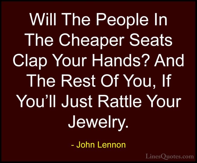 John Lennon Quotes (43) - Will The People In The Cheaper Seats Cl... - QuotesWill The People In The Cheaper Seats Clap Your Hands? And The Rest Of You, If You'll Just Rattle Your Jewelry.