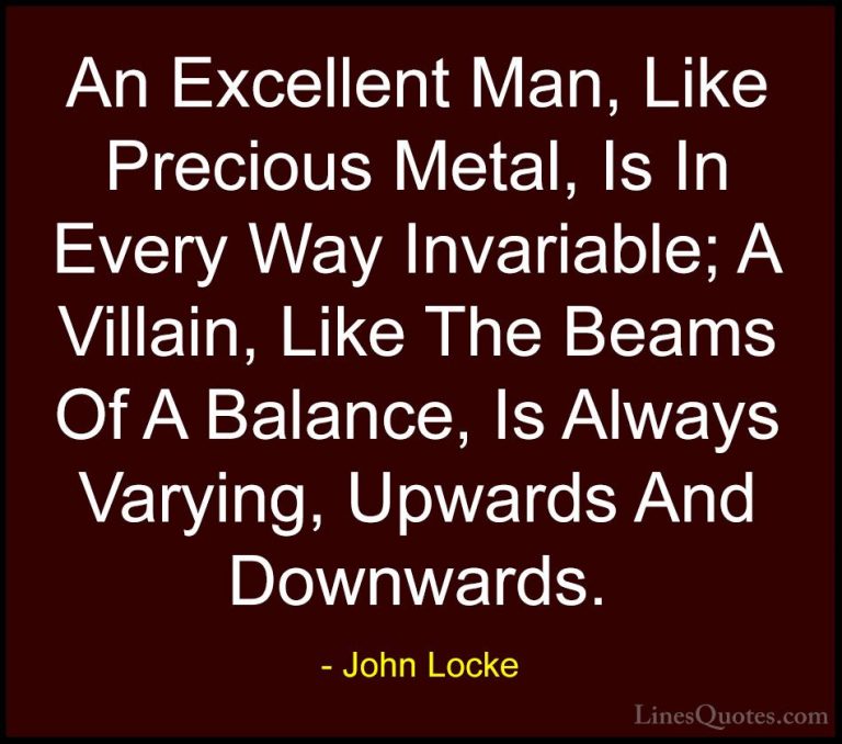 John Locke Quotes (15) - An Excellent Man, Like Precious Metal, I... - QuotesAn Excellent Man, Like Precious Metal, Is In Every Way Invariable; A Villain, Like The Beams Of A Balance, Is Always Varying, Upwards And Downwards.