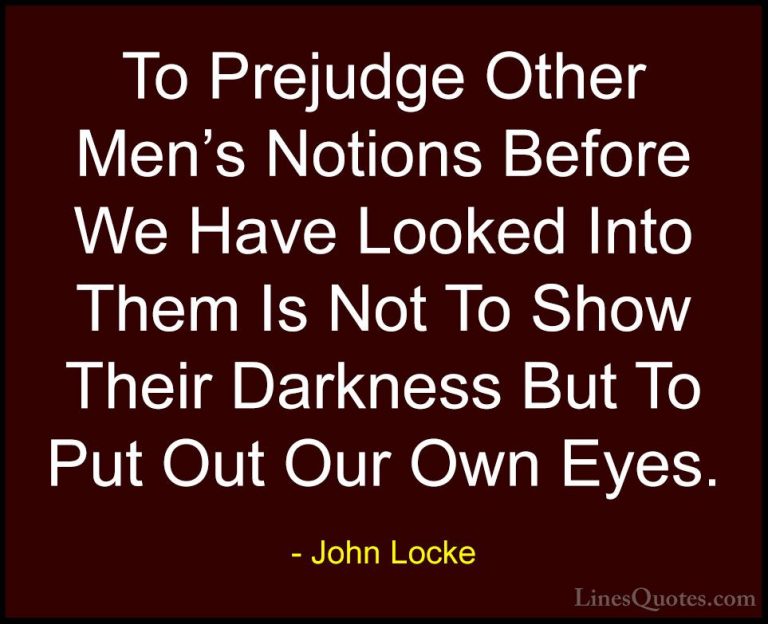 John Locke Quotes (18) - To Prejudge Other Men's Notions Before W... - QuotesTo Prejudge Other Men's Notions Before We Have Looked Into Them Is Not To Show Their Darkness But To Put Out Our Own Eyes.