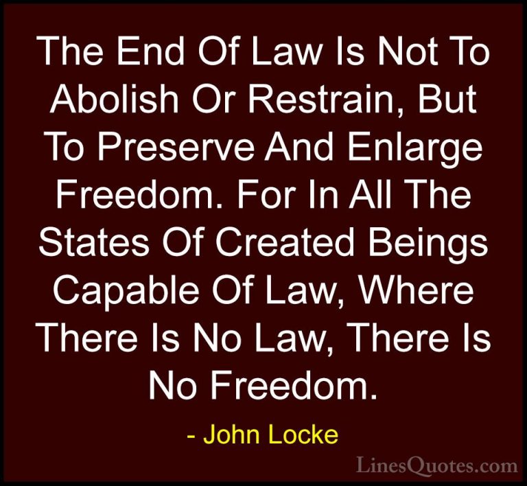 John Locke Quotes (2) - The End Of Law Is Not To Abolish Or Restr... - QuotesThe End Of Law Is Not To Abolish Or Restrain, But To Preserve And Enlarge Freedom. For In All The States Of Created Beings Capable Of Law, Where There Is No Law, There Is No Freedom.