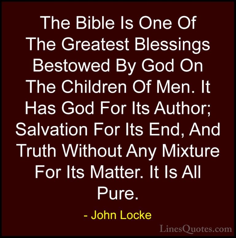 John Locke Quotes (27) - The Bible Is One Of The Greatest Blessin... - QuotesThe Bible Is One Of The Greatest Blessings Bestowed By God On The Children Of Men. It Has God For Its Author; Salvation For Its End, And Truth Without Any Mixture For Its Matter. It Is All Pure.