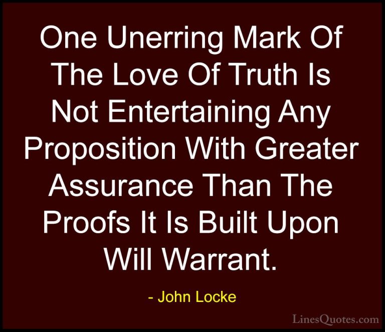 John Locke Quotes (35) - One Unerring Mark Of The Love Of Truth I... - QuotesOne Unerring Mark Of The Love Of Truth Is Not Entertaining Any Proposition With Greater Assurance Than The Proofs It Is Built Upon Will Warrant.