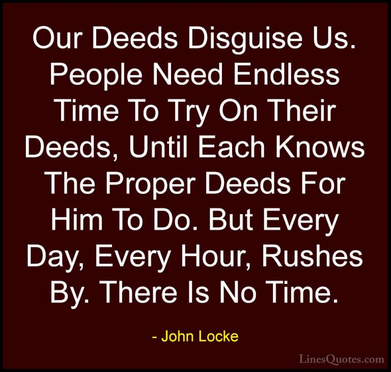 John Locke Quotes (41) - Our Deeds Disguise Us. People Need Endle... - QuotesOur Deeds Disguise Us. People Need Endless Time To Try On Their Deeds, Until Each Knows The Proper Deeds For Him To Do. But Every Day, Every Hour, Rushes By. There Is No Time.