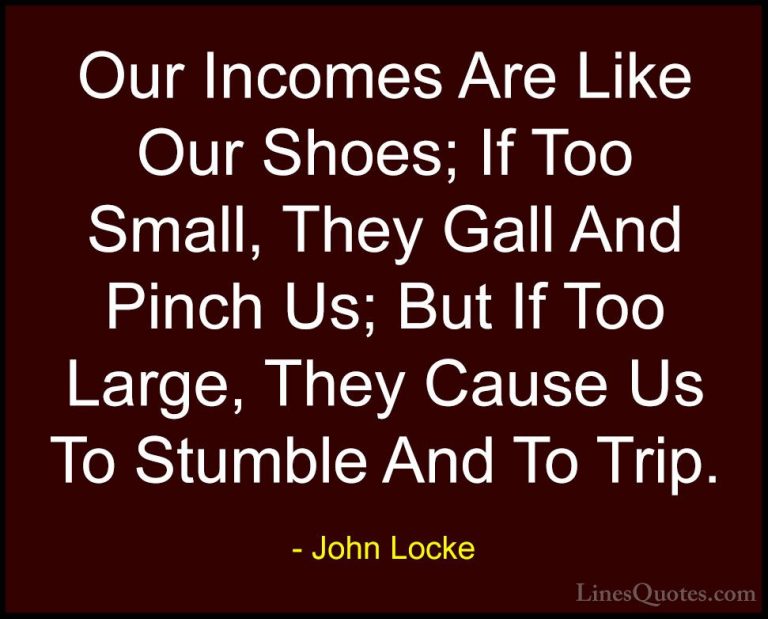 John Locke Quotes (49) - Our Incomes Are Like Our Shoes; If Too S... - QuotesOur Incomes Are Like Our Shoes; If Too Small, They Gall And Pinch Us; But If Too Large, They Cause Us To Stumble And To Trip.