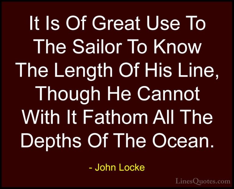 John Locke Quotes (9) - It Is Of Great Use To The Sailor To Know ... - QuotesIt Is Of Great Use To The Sailor To Know The Length Of His Line, Though He Cannot With It Fathom All The Depths Of The Ocean.