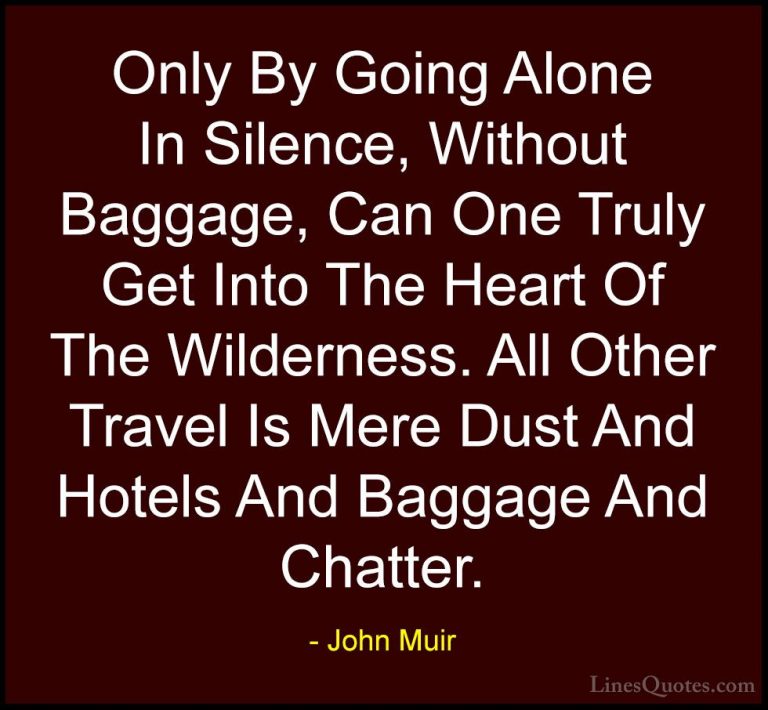 John Muir Quotes (104) - Only By Going Alone In Silence, Without ... - QuotesOnly By Going Alone In Silence, Without Baggage, Can One Truly Get Into The Heart Of The Wilderness. All Other Travel Is Mere Dust And Hotels And Baggage And Chatter.