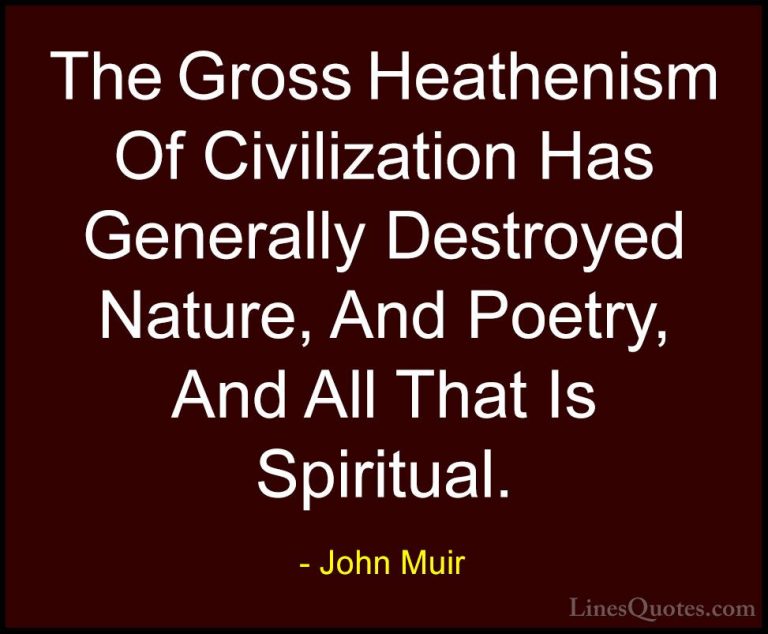 John Muir Quotes (11) - The Gross Heathenism Of Civilization Has ... - QuotesThe Gross Heathenism Of Civilization Has Generally Destroyed Nature, And Poetry, And All That Is Spiritual.