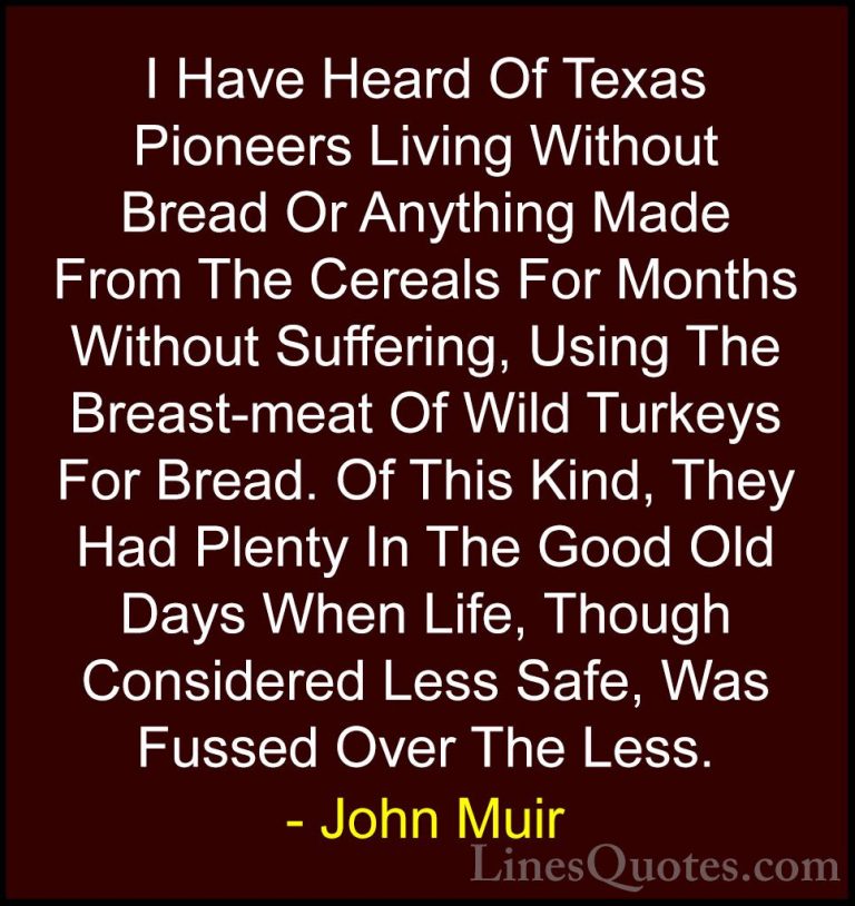 John Muir Quotes (126) - I Have Heard Of Texas Pioneers Living Wi... - QuotesI Have Heard Of Texas Pioneers Living Without Bread Or Anything Made From The Cereals For Months Without Suffering, Using The Breast-meat Of Wild Turkeys For Bread. Of This Kind, They Had Plenty In The Good Old Days When Life, Though Considered Less Safe, Was Fussed Over The Less.