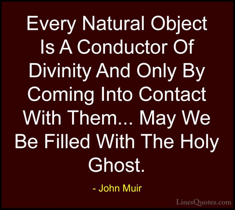 John Muir Quotes (13) - Every Natural Object Is A Conductor Of Di... - QuotesEvery Natural Object Is A Conductor Of Divinity And Only By Coming Into Contact With Them... May We Be Filled With The Holy Ghost.