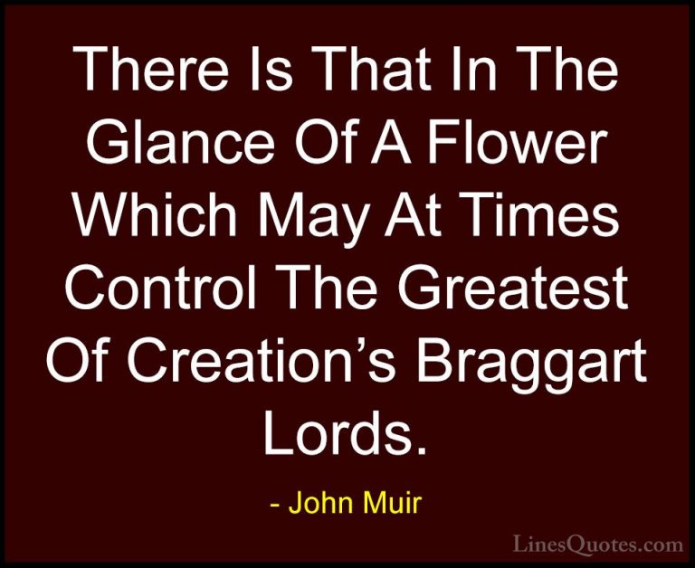 John Muir Quotes (14) - There Is That In The Glance Of A Flower W... - QuotesThere Is That In The Glance Of A Flower Which May At Times Control The Greatest Of Creation's Braggart Lords.