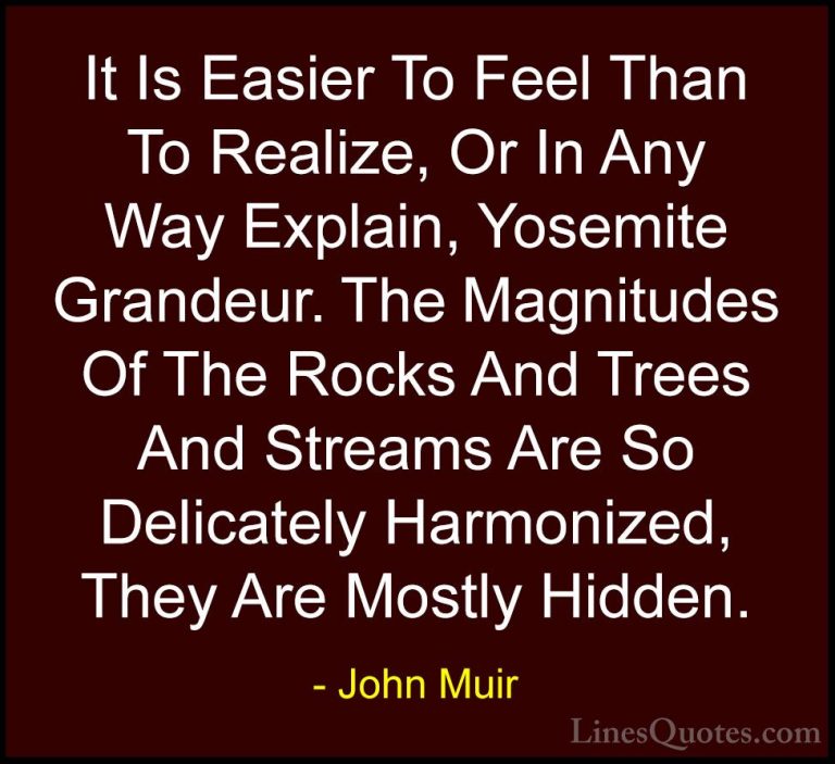 John Muir Quotes (22) - It Is Easier To Feel Than To Realize, Or ... - QuotesIt Is Easier To Feel Than To Realize, Or In Any Way Explain, Yosemite Grandeur. The Magnitudes Of The Rocks And Trees And Streams Are So Delicately Harmonized, They Are Mostly Hidden.