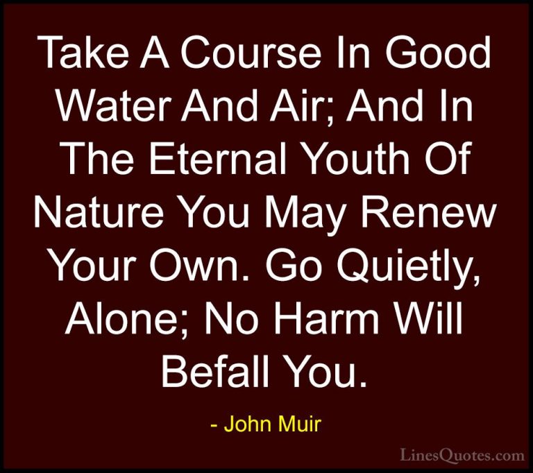 John Muir Quotes (29) - Take A Course In Good Water And Air; And ... - QuotesTake A Course In Good Water And Air; And In The Eternal Youth Of Nature You May Renew Your Own. Go Quietly, Alone; No Harm Will Befall You.