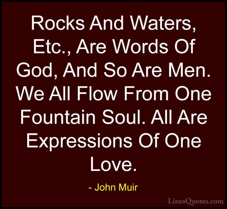 John Muir Quotes (74) - Rocks And Waters, Etc., Are Words Of God,... - QuotesRocks And Waters, Etc., Are Words Of God, And So Are Men. We All Flow From One Fountain Soul. All Are Expressions Of One Love.