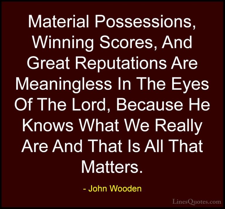 John Wooden Quotes (104) - Material Possessions, Winning Scores, ... - QuotesMaterial Possessions, Winning Scores, And Great Reputations Are Meaningless In The Eyes Of The Lord, Because He Knows What We Really Are And That Is All That Matters.