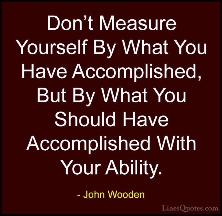 John Wooden Quotes (114) - Don't Measure Yourself By What You Hav... - QuotesDon't Measure Yourself By What You Have Accomplished, But By What You Should Have Accomplished With Your Ability.